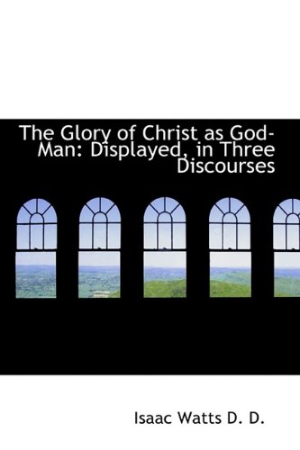 The Glory of Christ as God-Man: Displayed, in Three Discourses (9781115529747) by Watts, Isaac