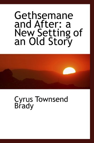 Gethsemane and After: a New Setting of an Old Story (9781115532242) by Brady, Cyrus Townsend