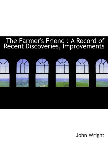 The Farmer's Friend: A Record of Recent Discoveries, Improvements (9781115552851) by Wright, John