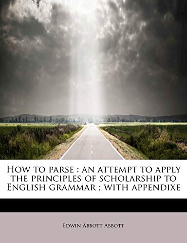 How to parse: an attempt to apply the principles of scholarship to English grammar ; with appendixe (9781115607452) by Abbott, Edwin Abbott