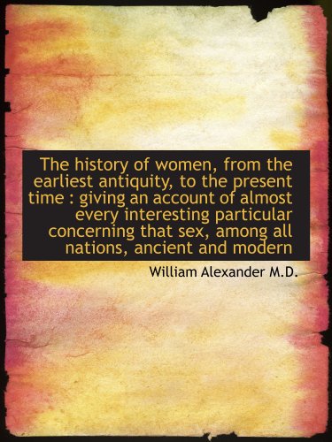The history of women, from the earliest antiquity, to the present time: giving an account of almost (9781115613019) by Alexander, William