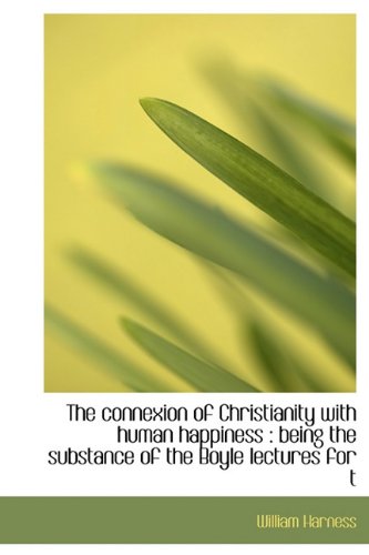 The connexion of Christianity with human happiness: being the substance of the Boyle lectures for t (9781115648851) by Harness, William