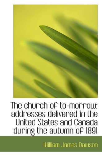 The church of to-morrow; addresses delivered in the United States and Canada during the autumn of 18 (9781115663373) by Dawson, William James