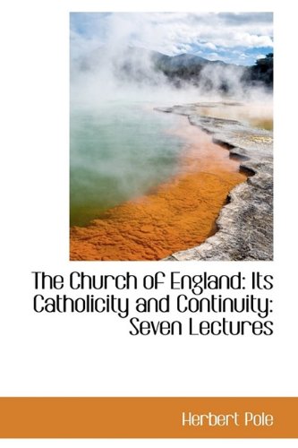 The Church of England: Its Catholicity and Continuity: Seven Lectures - Pole, Herbert