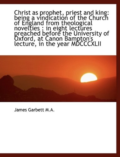 Christ as Prophet, Priest and King: Being a Vindication of the Church of England from Theological No (Hardback) - James Garbett