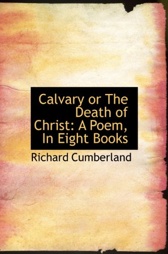 Calvary or The Death of Christ: A Poem, In Eight Books - Cumberland, Richard