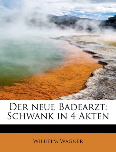 Der Neue Badearzt: Schwank in 4 Akten (German Edition) (9781115688673) by Wagner, Wilhelm