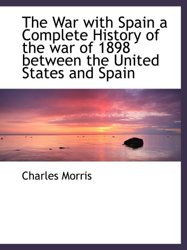 The War with Spain a Complete History of the war of 1898 between the United States and Spain (9781115698979) by Morris, Charles