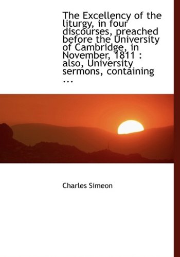 The Excellency of the liturgy, in four discourses, preached before the University of Cambridge, in N (9781115707886) by Simeon, Charles