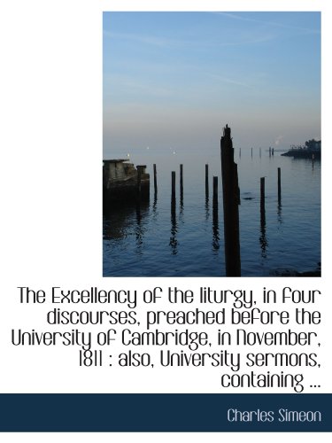 The Excellency of the liturgy, in four discourses, preached before the University of Cambridge, in N (9781115707923) by Simeon, Charles