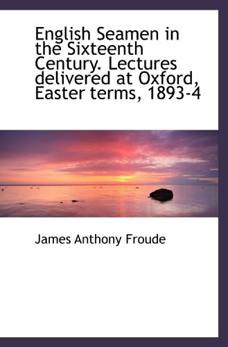 English Seamen in the Sixteenth Century. Lectures delivered at Oxford, Easter terms, 1893-4 (9781115718967) by Froude, James Anthony