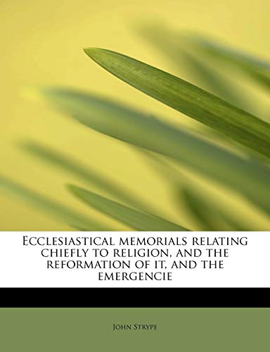 Ecclesiastical memorials relating chiefly to religion, and the reformation of it, and the emergencie (9781115727952) by Strype, John