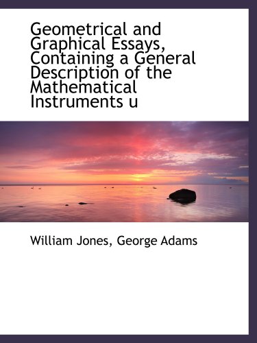 Geometrical and Graphical Essays, Containing a General Description of the Mathematical Instruments u (9781115746724) by Adams, George; Jones, William