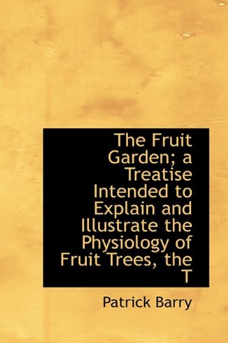 The Fruit Garden; a Treatise Intended to Explain and Illustrate the Physiology of Fruit Trees, the T (9781115751452) by Barry, Patrick