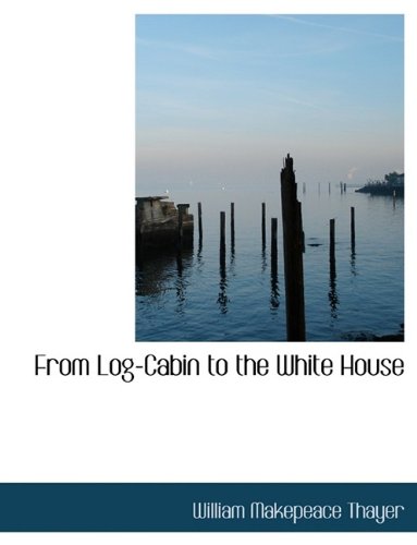 From Log-Cabin to the White House (Hardback) - William Makepeace Thayer