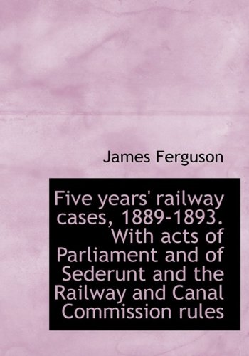 Five years' railway cases, 1889-1893. With acts of Parliament and of Sederunt and the Railway and Ca (9781115758475) by Ferguson, James
