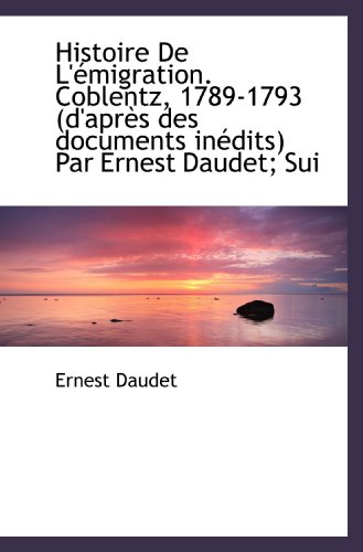 Histoire De L'Ã©migration. Coblentz, 1789-1793 (d'aprÃ¨s des documents inÃ©dits) Par Ernest Daudet; Sui (French Edition) (9781115787918) by Daudet, Ernest