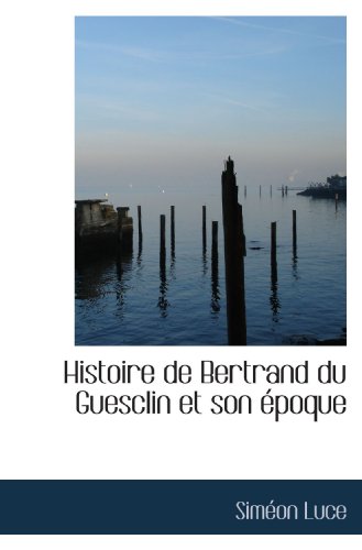 Histoire de Bertrand du Guesclin et son Ã©poque (French Edition) (9781115788694) by Luce, SimÃ©on