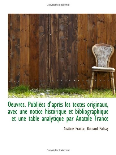 Oeuvres. PubliÃ©es d'aprÃ¨s les textes originaux, avec une notice historique et bibliographique et une (9781115815222) by France, Anatole; Palissy, Bernard