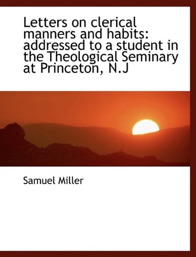 Letters on clerical manners and habits: addressed to a student in the Theological Seminary at Prince (9781115837200) by Miller, Samuel