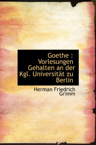 Goethe: Vorlesungen Gehalten an Der Kgl. Universitat Zu Berlin (German Edition) (9781115844307) by Grimm, Herman Friedrich