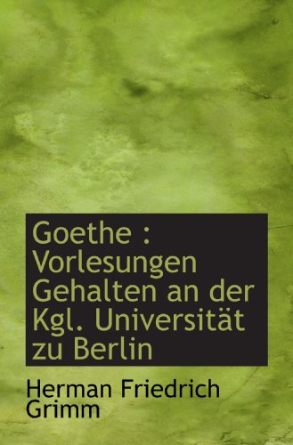 Goethe: Vorlesungen Gehaltenan der Kgl. UniversitÃ¤t zu Berlin (German Edition) (9781115844352) by Grimm, Herman Friedrich