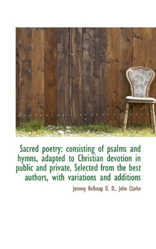 Sacred poetry: consisting of psalms and hymns, adapted to Christian devotion in public and private. (9781115881692) by Belknap, Jeremy; Clarke, John