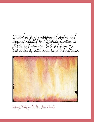 Sacred poetry: consisting of psalms and hymns, adapted to Christian devotion in public and private. (9781115881715) by Belknap, Jeremy; Clarke, John