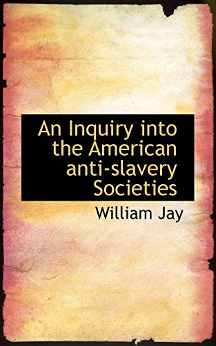 An Inquiry into the American anti-slavery Societies (9781115888226) by Jay, William