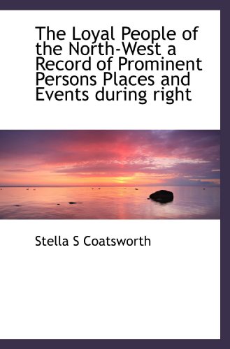 Stock image for The Loyal People of the North-West a Record of Prominent Persons Places and Events during right for sale by Revaluation Books