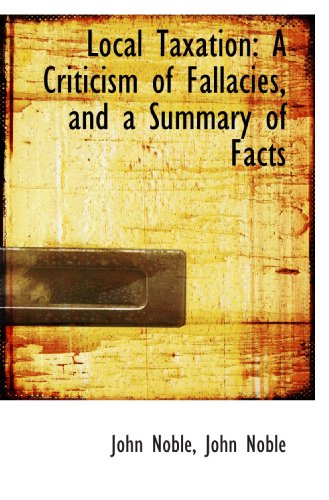 Local Taxation: A Criticism of Fallacies, and a Summary of Facts (9781115904582) by Noble, John