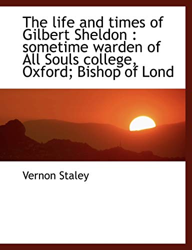 The life and times of Gilbert Sheldon: sometime warden of All Souls college, Oxford; Bishop of Lond (9781115909259) by Staley, Vernon