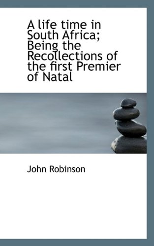 A life time in South Africa; Being the Recollections of the first Premier of Natal (9781115909662) by Robinson, John
