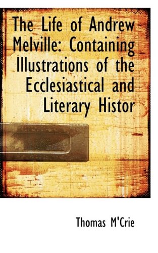 The Life of Andrew Melville: Containing Illustrations of the Ecclesiastical and Literary Histor (9781115914963) by M'Crie, Thomas