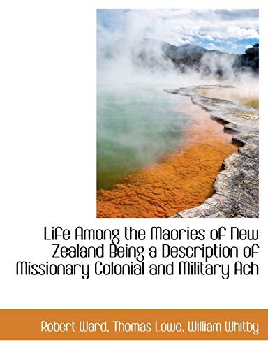 Life Among the Maories of New Zealand Being a Description of Missionary Colonial and Military Ach (9781115916950) by Ward, Robert; Lowe, Thomas; Whitby, William