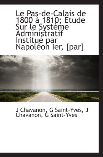 Stock image for Le Pas-de-Calais de 1800  1810; Etude Sur le Systme Administratif Institu par Napolon Ier, [par] (French Edition) for sale by Revaluation Books