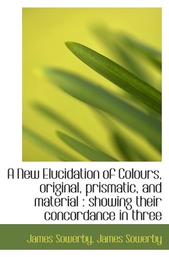 Stock image for A New Elucidation of Colours, original, prismatic, and material : showing their concordance in three for sale by Revaluation Books