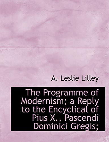 The Programme of Modernism; a Reply to the Encyclical of Pius X., Pascendi Dominici Gregis; (9781116009392) by Lilley, A. Leslie