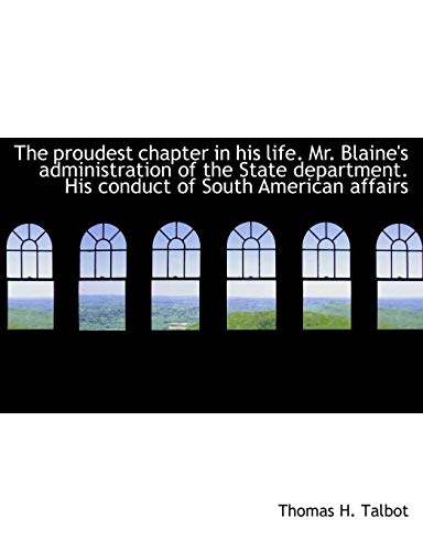 The proudest chapter in his life. Mr. Blaine's administration of the State department. His conduct o (9781116105315) by Talbot, Thomas H.