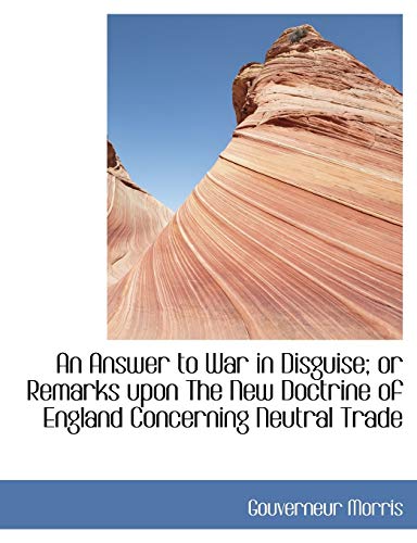 An Answer to War in Disguise; or Remarks upon The New Doctrine of England Concerning Neutral Trade (9781116111262) by Morris, Gouverneur