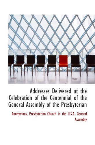 Addresses Delivered at the Celebration of the Centennial of the General Assembly of the Presbyterian (9781116116779) by Anonymous, .; Presbyterian Church In The U.S.A. General Assembly, .