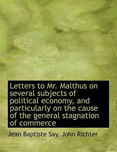 Letters to Mr. Malthus on several subjects of political economy, and particularly on the cause of th (9781116147346) by Richter, John; Say, Jean Baptiste