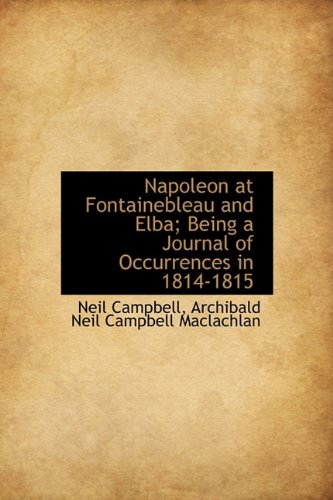 Napoleon at Fontainebleau and Elba; Being a Journal of Occurrences in 1814-1815 (9781116183146) by Campbell, Neil; Maclachlan, Archibald Neil Campbell