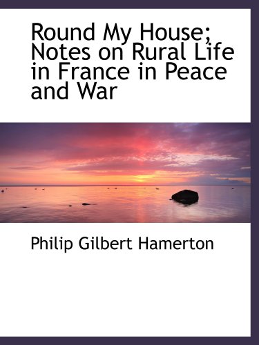 Round My House; Notes on Rural Life in France in Peace and War (9781116187021) by Hamerton, Philip Gilbert