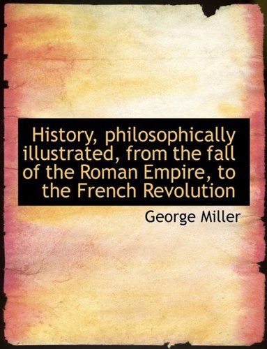 History, philosophically illustrated, from the fall of the Roman Empire, to the French Revolution - George Miller