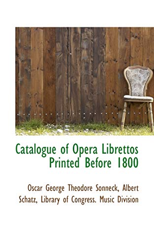 Catalogue of Opera Librettos Printed Before 1800 (9781116195286) by Sonneck, Oscar George Theodore; Schatz, Albert