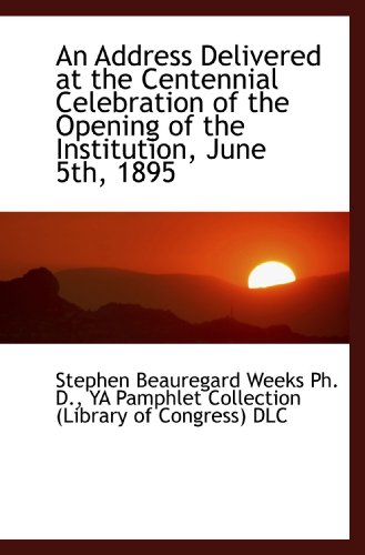 An Address Delivered at the Centennial Celebration of the Opening of the Institution, June 5th, 1895 (9781116197310) by YA Pamphlet Collection (Library Of Congress) DLC, .; Weeks, Stephen Beauregard