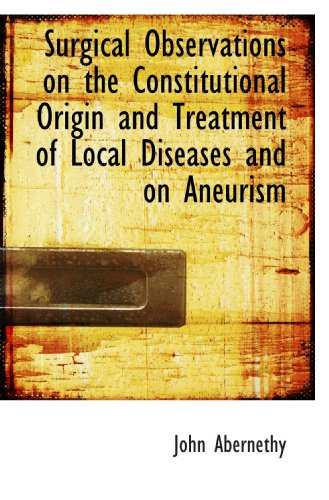 Surgical Observations on the Constitutional Origin and Treatment of Local Diseases and on Aneurism (9781116217223) by Abernethy, John