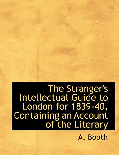 The Stranger's Intellectual Guide to London for 1839-40, Containing an Account of the Literary (9781116221015) by Booth, A.