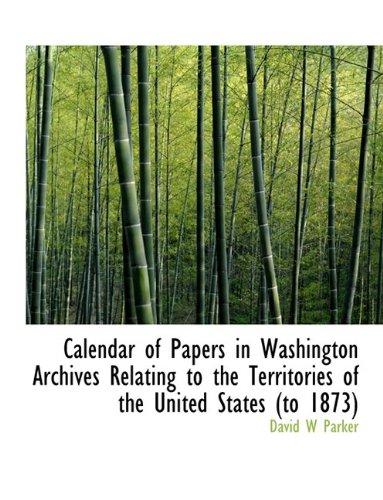 Calendar of Papers in Washington Archives Relating to the Territories of the United States (to 1873) - David W Parker